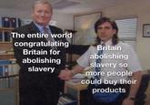 The entire world congratulating Britain for abolishing slavery Britain abolishing slavery so more people could buy their products