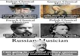 Italian Classical Musician German Classical Musician I write music for opera and religious devotion French Classical Musician I write music for complex structure and intellect Polish Classical Musician I write music for color and impressionism I write music reflecting national tragedy & sorrow Russian Musician I am going to use actual military cannons as a musical instrument in my climax