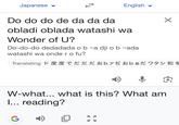 Japanese English Do do do de da da da obladi oblada watashi wa Wonder of U? Do-do-do dedadada o b~a dji o b~ada watashi wa onde ro fu? ✓ Translating ド度度でだだだおbァぢおb あだワタシ和を W-what... what is this? What am I... reading? G КУ