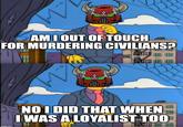 M AM I OUT OF TOUCH FOR MURDERING CIVILIANS? O imgflip.com NO I DID THAT WHEN I WAS A LOYALIST TOO