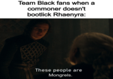 Team Black fans when a commoner doesn't bootlick Rhaenyra: These people are Mongrels.