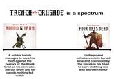 TRENCH CRUSADE is a spectrum Graham McNeill' BLOOD & IRON Josh Reynolds FOUR DAYS DEAD A soldier barely manages to keep his faith against the horrors of the Black Grail as his comrades are cut down and he can do nothing but watch Undiagnosed schizophrenic is buried alive and convinced by the voices in his head to start clubbing rats with a broken femur