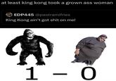 at least king kong took a grown ass woman EDP445 @pastramifries King Kong ain't got s--- on me! 1 - 0