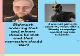Bishmark ordering that coal miners should be shot and that repression should start I am not going to start my reign with a bloody campaign against my own subjects.
