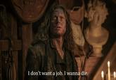 I don't want a job. I wanna die.