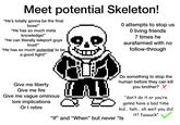 Meet potential Skeleton! "He's totally gonna be the final boss!" "He has so much meta knowledge!" "He can literally teleport guys trust!" "He has so much potential to be a good fight!" 0 attempts to stop us O living friends 7 times he aurafarmed with no follow-through Give me liberty Give me fire Give me vague ominous lore implications Or I retire Do something to stop the human before they can kill you brother? ✗ "don't do it or you're gonna have a bad time kid... heh... oh wait you did "If" and "When" but never "Is it? fuuuuck"
