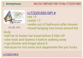 : Anonymous WOOSH YOU HAVE Smol pener 40 KB JPG body. 06/22/18(Fri)07:00:15 No.772251560 >>772251055 (OP) # >be 15 >sister 17 >walks out of bathroom after shower >towel hanging very loose around her >tell her to fasten her towel before it falls off >she nods and fastens it before walking away >i go shower and forget about it >because im not some sick degenerate like you f----. >>772251744 #
