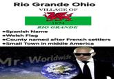 Rio Grande Ohio VILLAGE OF 1874 RIO GRANDE •Spanish Name •Welsh Flag ●County named after French settlers ●Small Town in middle America Mr. Worldwide