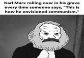 Karl Marx rolling over in his grave every time someone says, "This is how he envisioned communism."