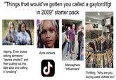 "Things that would've gotten you called a gaylord/fgt in 2009" starter pack Vaping. Even worse, asking someone "wanna smoke?" and then pulling out this little stick and calling. it "smoking". Acne stickers مل Manosphere "influencers" Thrifting. "Why are you buying used clothes bro"