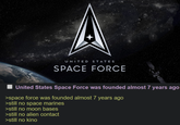 UNITED STATES SPACE FORCE United States Space Force was founded almost 7 years ago >space force was founded almost 7 years ago >still no space marines >still no moon bases >still no alien contact >still no kino