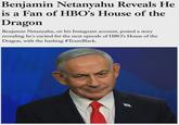 Benjamin Netanyahu Reveals He is a Fan of HBO's House of the Dragon Benjamin Netanyahu, on his Instagram account, posted a story revealing he's excited for the next episode of HBO's House of the Dragon, with the hashtag #TeamBlack.