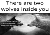 There are two wolves inside you As Queen being the dominating part of the relationship with your Getting "knocked around" by him in bed King