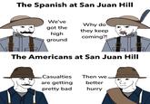 O The Spanish at San Juan Hill We've Why do got the they keep high coming?! ground The Americans at San Juan Hill _Casualties are getting Then we better pretty bad hurry くっ