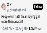 カイ @_cirrushusband Follow People will hate an annoying girl more than a r----- 10:30 AM - 08 Aug 26 • 1.4M Views