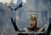 Macedonia Achaemenid Dynasty Our empire shall last forever
