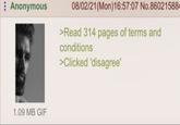 Anonymous 08/02/21(Mon)16:57:07 No.860215884 >Read 314 pages of terms and conditions >Clicked 'disagree' 1.09 MB GIF