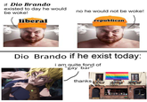 if Dio Brando existed to day he would be woke! liberal no he would not be woke! republican Dio Brando if he exist today: i am quite fond of gay bar" thanks