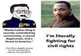 31 FBI F "Martin Luther King is secretly controlled by communists, a sexual degenerate, and a threat to America." The FBI is illegally spying on him and trying to destroy his reputation I'm literally fighting for civil rights