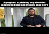A grognard explaining why the older models had soul and the new ones don't imgflip.com