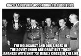 NAZI LEADERSHIP ACCORDING TO REDDITORS THE HOLOCAUST AND OUR SIEGES IN THE SOVIET UNION ARE GREAT BUT THOSE JAPANESE WITH UNIT 731 REALLY CROSSED THE LINE