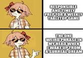 RESPONSIBLE AND TIMELY PREP FOR A WEEKLY TABLETOP GAME THE ONE WEIRD PHRASE IN MY HEAD WHEN I WAKE UP FROM A SURREAL DREAM