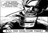 YOU WERE MY BROTHER, BLACK KNIGHT. I LOVED YOU. 00 I'LL DO YOU FOR THAT! with FUMATIC