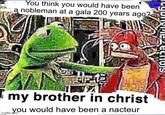 You think you would have been a nobleman at a gala 200 years ago? my brother in christ imgflip you would have been a nacteur