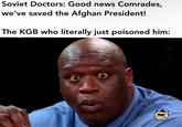Soviet Doctors: Good news Comrades, we've saved the Afghan President! The KGB who literally just poisoned him: