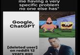 me having a very specific problem no one else has* Google, ChatGPT [deleted user] on reddit 12 years ago