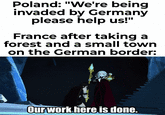 Poland: "We're being invaded by Germany please help us!" France after taking a forest and a small town on the German border: Our work here is done.