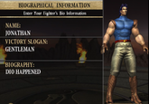 BIOGRAPHICAL INFORMATION Enter Your Fighter's Bio Information NAME: JONATHAN VICTORY SLOGAN: GENTLEMAN BIOGRAPHY: DIO HAPPENED