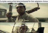 Euripides seeing artists being lambasted for their adaptation choices *Euripides WANE First time? *Christopher Nolan'