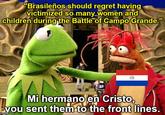 "Brasileños should regret having victimized so many women and children during the Battle of Campo Grande." Mi hermano en Cristo, you sent them to the front lines. imgflip.com