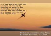 In a day where men lash out in anger at society by shooting up Walmarts and festivals, one deeply hurting man just wanted to do a barrel roll and not hurt anyone else. Today we remember Sky King Richard Russell. 8/10/18.