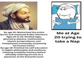By age 10: Memorized the entire Quran and mastered Arabic literature. Ages 10 to 16: Studied logic, geometry, physics, mathematics, Islamic jurisprudence, and metaphysics eventually surpassing his human tutors. By age 18: Finished his self-education in higher philosophy and medicine, claiming complete mastery before officially entering service as a physician at the Samanid court. Me at Age 20 trying to take a Nap