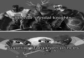 "Inferior" Andal knights "Superior" Targaryen princes