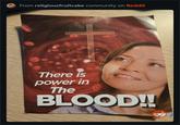 From religiousfruitcake community on Reddit There is power in The BLOOD!!