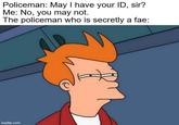 Policeman: May I have your ID, sir? Me: No, you may not. The policeman who is secretly a fae: imgflip.com