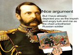 Nice argument But I have already depicted you as the impish and angry turk and me as the chad unbothered Russian soldier БЕСЕДА ПОДЬ ЦАРЫГРАДОМЪ. ON