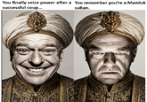You finally seize power after a You remember you're a Mamluk successful coup... sultan.