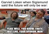 Garviel Loken when Sigismund said the future will only be war: imgflip.com YEAH, WELL, YOU KNOW, THATS JUST LIKE, YOUR OPINION, MAN