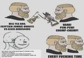HELL YEA BRO, EGYPTIAN-ZOMBIE-ROBOTS VS ALIEN-DINOSAURS HAHA! PEW-PEW! CHOMP-CHOMP! But which one is the good guys if nobody is the Imperium of Man?! I need a moral black and white to function!! Poetic and artistic nuance and metaphor make my tum tum hurt!!! EVERY F------ TIME
