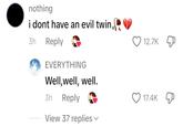 nothing i dont have an evil twin, 3h Reply EVERYTHING Well, well, well. 3h Reply View 37 replies ▾ 12.7K 17.4K