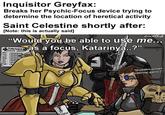 Inquisitor Greyfax: Breaks her Psychic-Focus device trying to determine the location of heretical activity Saint Celestine shortly after: [Note: this is actually said] emuattrot "Would you be able to use me... TIMETABLE as a focus, Katarinya..?" UPDATED WEEKLY MON CRUSADING TUES: CRUSAD WED CRUSADING THE CRUSAD FRI CRUSA SAT CRUS SUN: CR TERRA *[sudden-onset internal panic]*