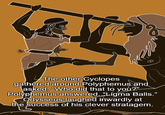 The other Cyclopes gathered around Polyphemus and asked, "Who did that to you?" Polyphemus answered, "Ligma Balls." Odysseus laughed inwardly at the success of his clever stratagem.