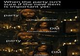 When the party isn't sure if the new item is important yet: party Is the jar of dirt going to help? DM If you don't want it, give it back! party No! Then it helps. DM