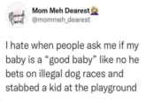 Mommefi Mom Meh Dearest Dearest @mommeh_dearest I hate when people ask me if my baby is a "good baby" like no he bets on illegal dog races and stabbed a kid at the playground