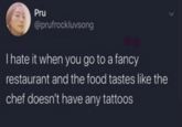 Pru @prufrockluvsong I hate it when you go to a fancy restaurant and the food tastes like the chef doesn't have any tattoos