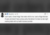 S★ S✰✰ @xxyllinn - Jul 16 I don't want a "Smart Fridge" that orders milk for me. I want a fridge that lasts 25 years and doesn't have a privacy policy that allows it to share my late-night snacking habits with my health insurance provider.